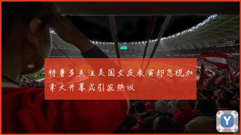 特鲁多关注美国女友表演却忽视加拿大开幕式引发热议